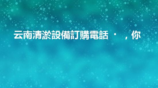 云南清淤設備訂購電話，你知道嗎？